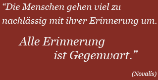 Die Menschen gehen viel zu nachlässig mit ihrer Erinnerung um. Alle Erinnerung ist Gegenwart. (Novalis)